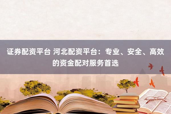 证券配资平台 河北配资平台：专业、安全、高效的资金配对服务首选