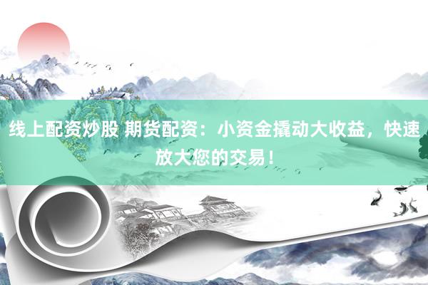 线上配资炒股 期货配资：小资金撬动大收益，快速放大您的交易！