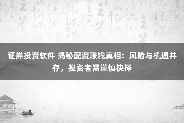 证券投资软件 揭秘配资赚钱真相：风险与机遇并存，投资者需谨慎抉择