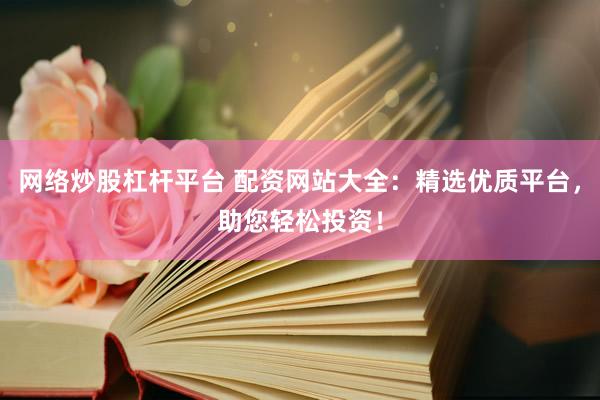 网络炒股杠杆平台 配资网站大全：精选优质平台，助您轻松投资！