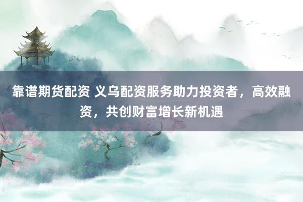 靠谱期货配资 义乌配资服务助力投资者，高效融资，共创财富增长新机遇