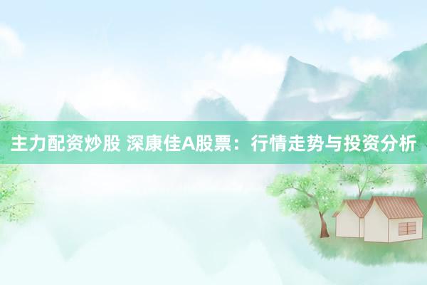主力配资炒股 深康佳A股票：行情走势与投资分析