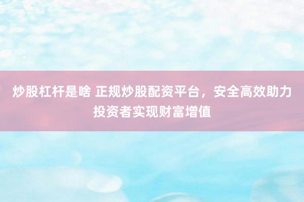 炒股杠杆是啥 正规炒股配资平台，安全高效助力投资者实现财富增值