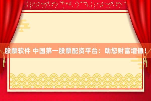 股票软件 中国第一股票配资平台：助您财富增值！