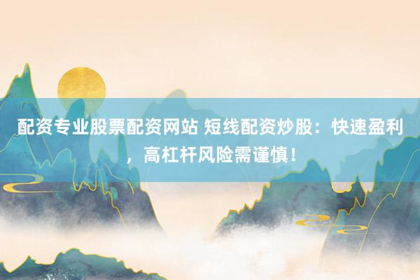 配资专业股票配资网站 短线配资炒股：快速盈利，高杠杆风险需谨慎！