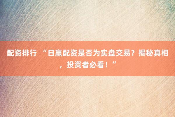 配资排行  “日赢配资是否为实盘交易？揭秘真相，投资者必看！”