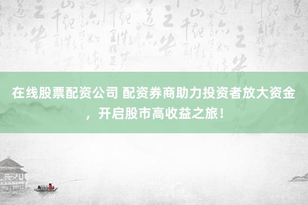 在线股票配资公司 配资券商助力投资者放大资金，开启股市高收益之旅！