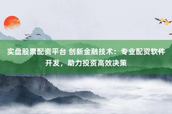 实盘股票配资平台 创新金融技术：专业配资软件开发，助力投资高效决策