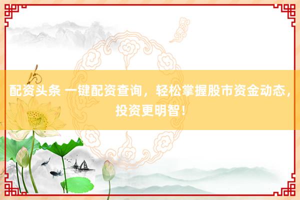 配资头条 一键配资查询，轻松掌握股市资金动态，投资更明智！