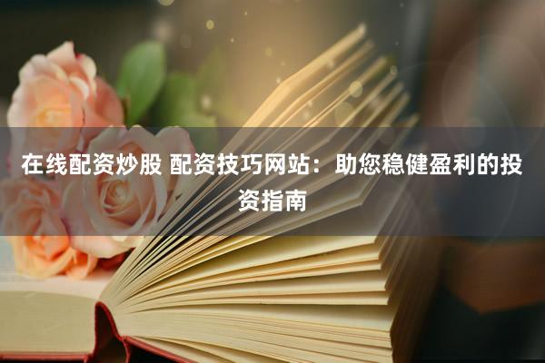 在线配资炒股 配资技巧网站：助您稳健盈利的投资指南