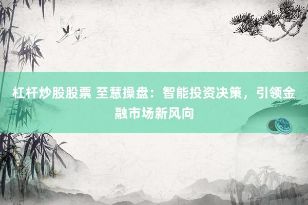 杠杆炒股股票 至慧操盘：智能投资决策，引领金融市场新风向