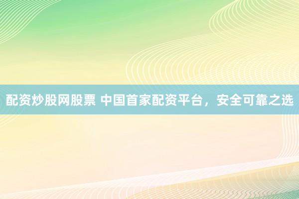 配资炒股网股票 中国首家配资平台，安全可靠之选