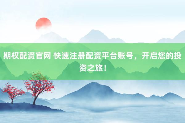 期权配资官网 快速注册配资平台账号，开启您的投资之旅！
