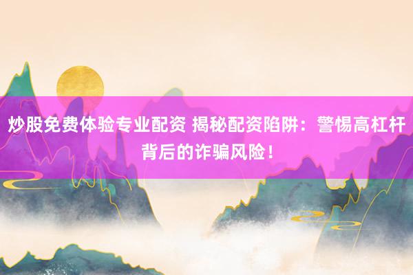 炒股免费体验专业配资 揭秘配资陷阱：警惕高杠杆背后的诈骗风险！