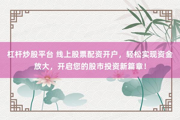 杠杆炒股平台 线上股票配资开户，轻松实现资金放大，开启您的股市投资新篇章！