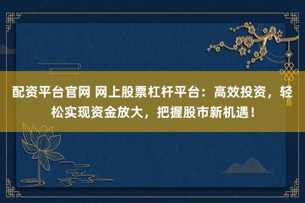 配资平台官网 网上股票杠杆平台：高效投资，轻松实现资金放大，把握股市新机遇！