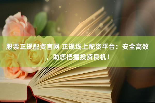 股票正规配资官网 正规线上配资平台：安全高效，助您把握投资良机！