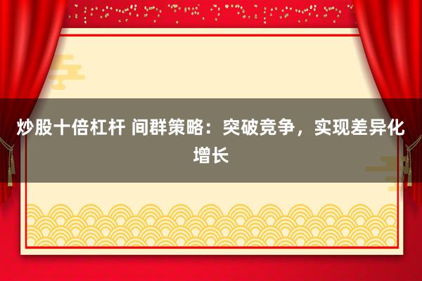 炒股十倍杠杆 间群策略：突破竞争，实现差异化增长