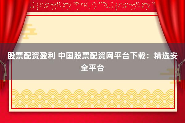 股票配资盈利 中国股票配资网平台下载：精选安全平台