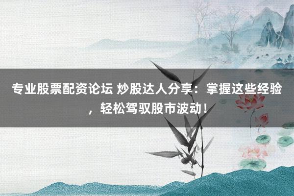 专业股票配资论坛 炒股达人分享：掌握这些经验，轻松驾驭股市波动！