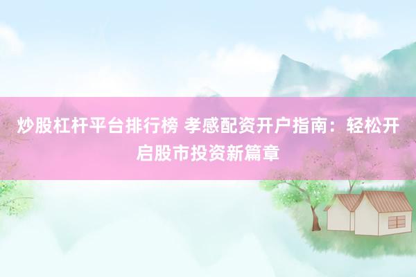 炒股杠杆平台排行榜 孝感配资开户指南：轻松开启股市投资新篇章