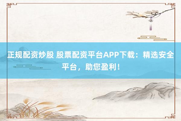 正规配资炒股 股票配资平台APP下载：精选安全平台，助您盈利！