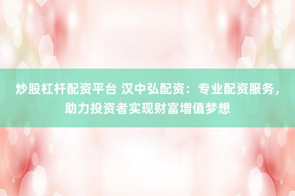 炒股杠杆配资平台 汉中弘配资：专业配资服务，助力投资者实现财富增值梦想