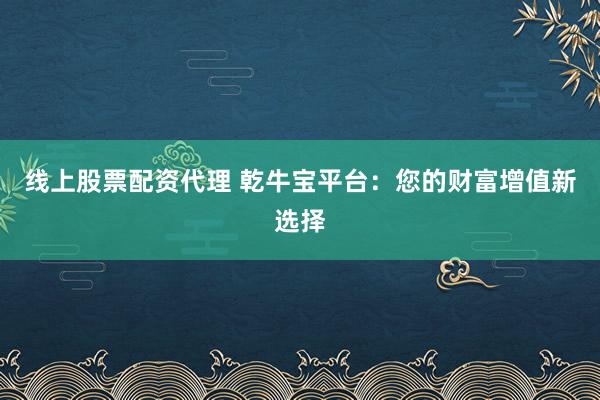 线上股票配资代理 乾牛宝平台：您的财富增值新选择