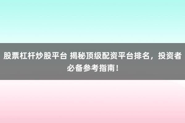 股票杠杆炒股平台 揭秘顶级配资平台排名，投资者必备参考指南！