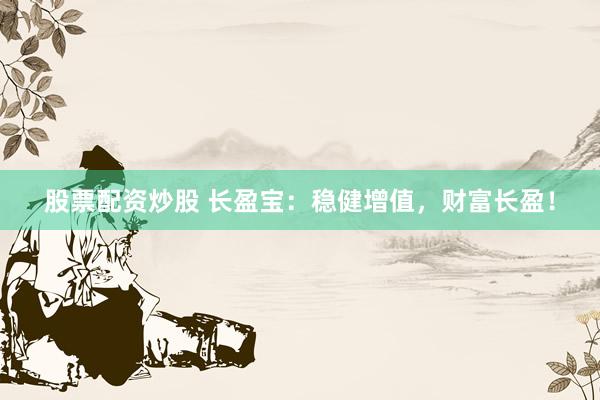 股票配资炒股 长盈宝：稳健增值，财富长盈！