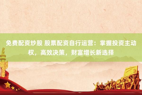 免费配资炒股 股票配资自行运营：掌握投资主动权，高效决策，财富增长新选择