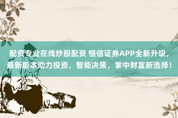 配资专业在线炒股配资 恒信证券APP全新升级，最新版本助力投资，智能决策，掌中财富新选择！