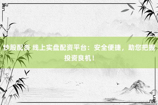 炒股配资 线上实盘配资平台：安全便捷，助您把握投资良机！