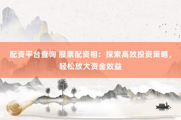 配资平台查询 股票配资相：探索高效投资策略，轻松放大资金效益