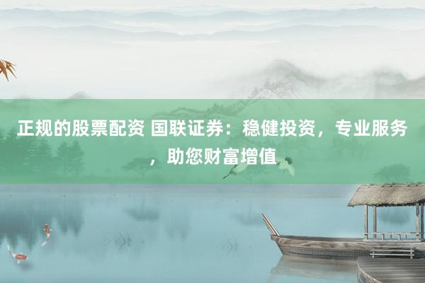 正规的股票配资 国联证券：稳健投资，专业服务，助您财富增值