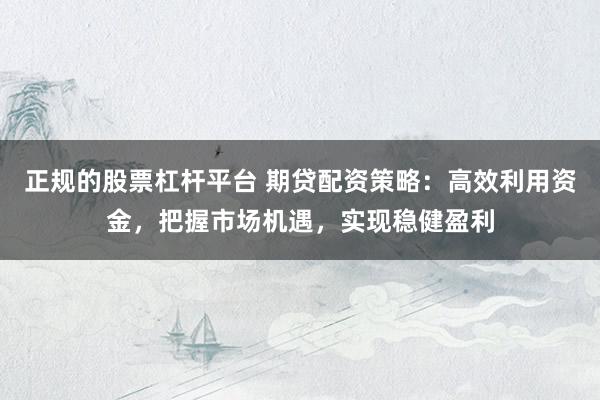 正规的股票杠杆平台 期贷配资策略：高效利用资金，把握市场机遇，实现稳健盈利