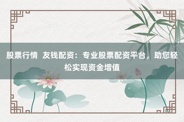 股票行情  友钱配资：专业股票配资平台，助您轻松实现资金增值
