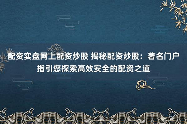 配资实盘网上配资炒股 揭秘配资炒股：著名门户指引您探索高效安全的配资之道