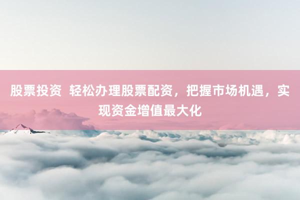 股票投资  轻松办理股票配资，把握市场机遇，实现资金增值最大化