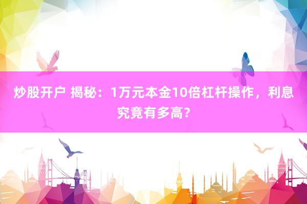 炒股开户 揭秘：1万元本金10倍杠杆操作，利息究竟有多高？