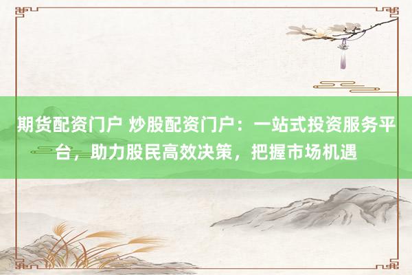 期货配资门户 炒股配资门户：一站式投资服务平台，助力股民高效决策，把握市场机遇