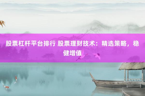 股票杠杆平台排行 股票理财技术：精选策略，稳健增值