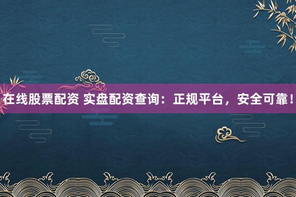 在线股票配资 实盘配资查询：正规平台，安全可靠！