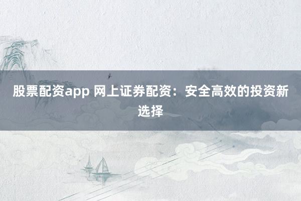 股票配资app 网上证券配资：安全高效的投资新选择