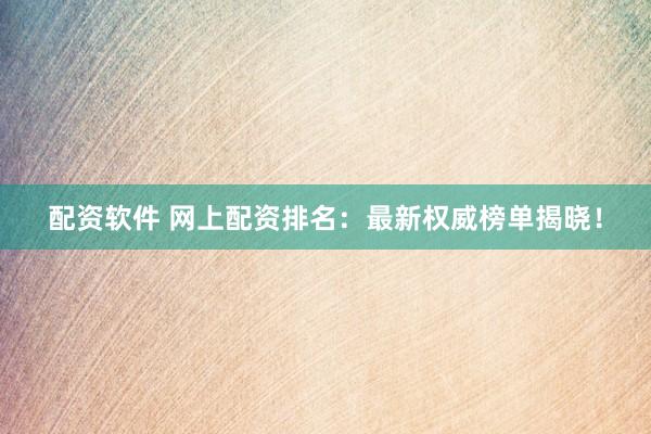 配资软件 网上配资排名：最新权威榜单揭晓！