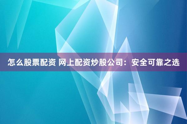 怎么股票配资 网上配资炒股公司：安全可靠之选