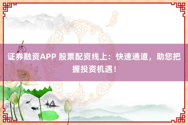 证券融资APP 股票配资线上：快速通道，助您把握投资机遇！