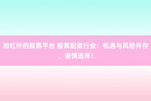 加杠杆的股票平台 股票配资行业：机遇与风险并存，谨慎选择！