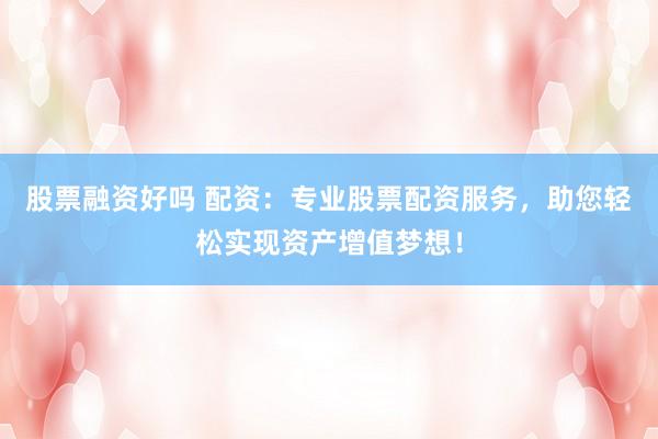 股票融资好吗 配资：专业股票配资服务，助您轻松实现资产增值梦想！