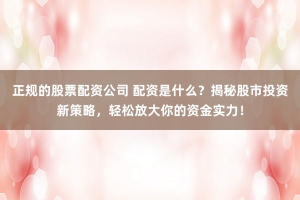 正规的股票配资公司 配资是什么？揭秘股市投资新策略，轻松放大你的资金实力！